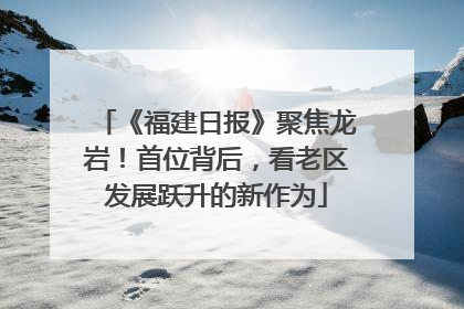 《福建日报》聚焦龙岩！首位背后，看老区发展跃升的新作为
