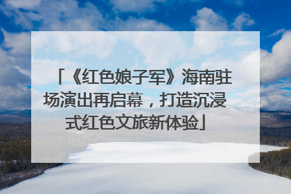 《红色娘子军》海南驻场演出再启幕，打造沉浸式红色文旅新体验