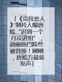 《克拉恋人》制片人曝唐嫣“迟到一个月没进组”，迪丽热巴险些被替换！刚刚，唐嫣方最新发声