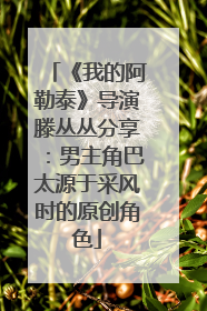 《我的阿勒泰》导演滕丛丛分享：男主角巴太源于采风时的原创角色