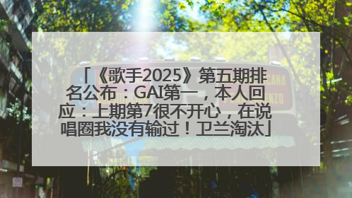 《歌手2025》第五期排名公布：GAI第一，本人回应：上期第7很不开心，在说唱圈我没有输过！卫兰淘汰