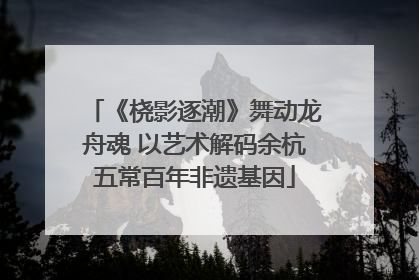 《桡影逐潮》舞动龙舟魂 以艺术解码余杭五常百年非遗基因