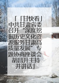 「甘快看」中共甘肃省委召开“深度挖掘历史文化资源服务甘肃高质量发展”专题协商座谈会 胡昌升主持并讲话
