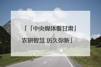 「中央媒体看甘肃」农耕智慧 历久弥新