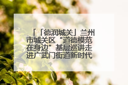 「德润城关」兰州市城关区“道德模范在身边”基层巡讲走进广武门街道新时代文明实践所