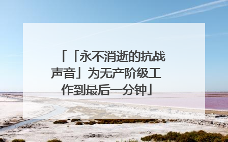 「永不消逝的抗战声音」为无产阶级工作到最后一分钟
