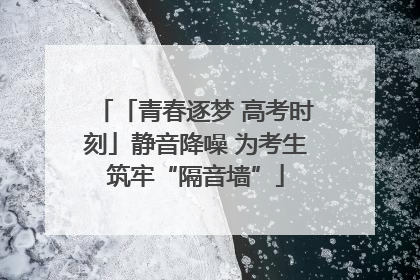 「青春逐梦 高考时刻」静音降噪 为考生筑牢“隔音墙”