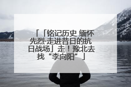 「铭记历史 缅怀先烈·走进昔日的抗日战场」走！豫北去找“李向阳”