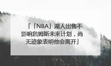 「NBA」湖人出售不影响詹姆斯未来计划，尚无迹象表明他会离开