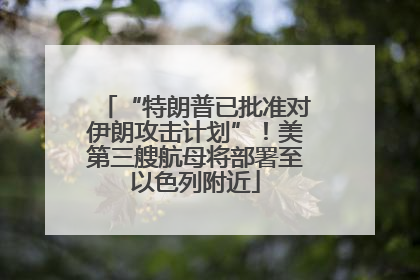 “特朗普已批准对伊朗攻击计划”！美第三艘航母将部署至以色列附近