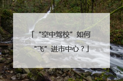 “空中驾校”如何“飞”进市中心？