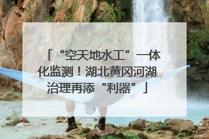 “空天地水工”一体化监测！湖北黄冈河湖治理再添“利器”