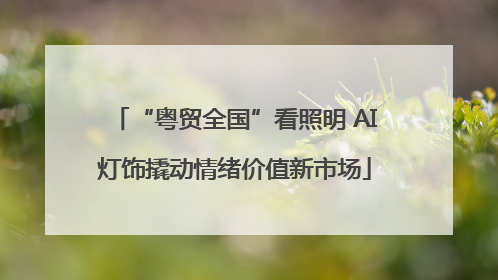 “粤贸全国”看照明 AI灯饰撬动情绪价值新市场