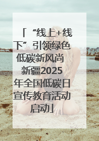 “线上+线下”引领绿色低碳新风尚 新疆2025年全国低碳日宣传教育活动启动