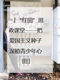“红田”思政课堂——把爱国主义种子深植青少年心田