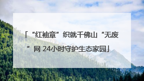“红袖章”织就千佛山“无废”网 24小时守护生态家园