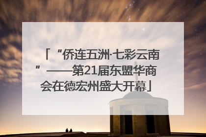 “侨连五洲·七彩云南”——第21届东盟华商会在德宏州盛大开幕