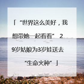 “世界这么美好，我想带她一起看看” 29岁姑娘为3岁娃送去“生命火种”