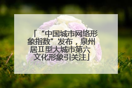 “中国城市网络形象指数”发布，泉州居Ⅱ型大城市第六 文化形象引关注