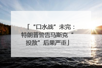 “口水战”未完：特朗普警告马斯克“投敌”后果严重