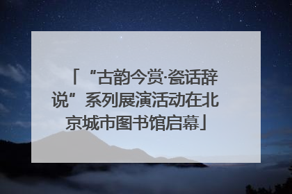 “古韵今赏·瓷话辞说”系列展演活动在北京城市图书馆启幕