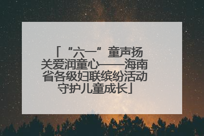 “六一”童声扬 关爱润童心——海南省各级妇联缤纷活动守护儿童成长