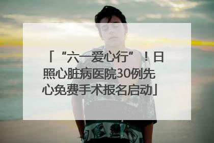 “六一爱心行”！日照心脏病医院30例先心免费手术报名启动
