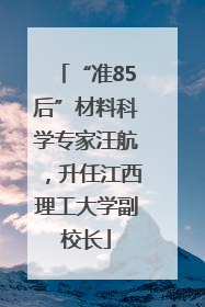 “准85后”材料科学专家汪航，升任江西理工大学副校长