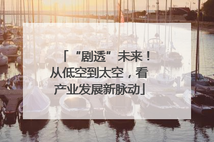 “剧透”未来！从低空到太空，看产业发展新脉动