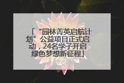 “园林菁英启航计划”公益项目正式启动，24名学子开启绿色梦想新征程