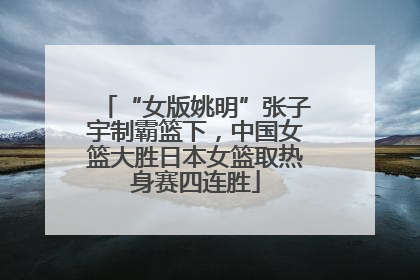 “女版姚明”张子宇制霸篮下，中国女篮大胜日本女篮取热身赛四连胜