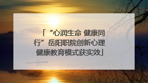 “心润生命 健康同行”岳阳职院创新心理健康教育模式获实效