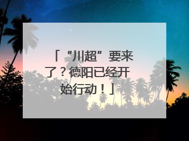 “川超”要来了？德阳已经开始行动！