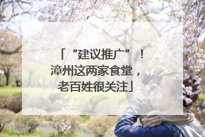 “建议推广”！漳州这两家食堂，老百姓很关注