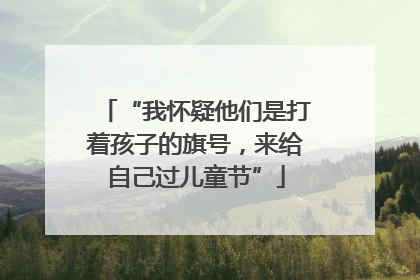 “我怀疑他们是打着孩子的旗号，来给自己过儿童节”