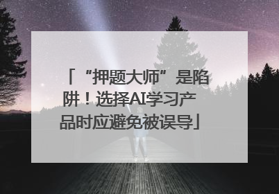 “押题大师”是陷阱！选择AI学习产品时应避免被误导
