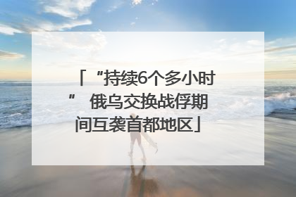 “持续6个多小时” 俄乌交换战俘期间互袭首都地区