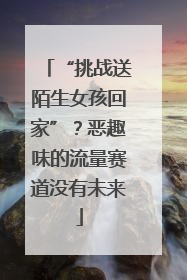“挑战送陌生女孩回家”？恶趣味的流量赛道没有未来