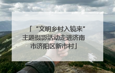 “文明乡村入镜来”主题摄影活动走进济南市济阳区新市村
