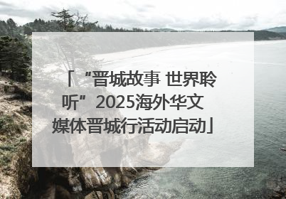 “晋城故事 世界聆听”2025海外华文媒体晋城行活动启动
