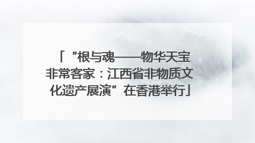 “根与魂——物华天宝 非常客家：江西省非物质文化遗产展演”在香港举行