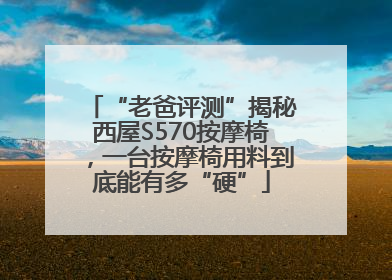 “老爸评测”揭秘西屋S570按摩椅，一台按摩椅用料到底能有多“硬”