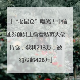 “老鼠仓”曝光！中信证券前员工偷看私募大佬持仓，获利213万，被罚没超426万