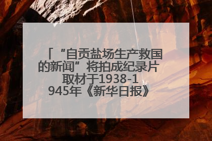 “自贡盐场生产救国的新闻”将拍成纪录片 取材于1938-1945年《新华日报》的连续报道