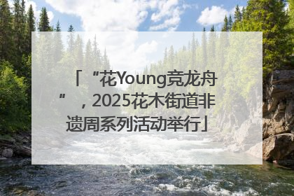 “花Young竞龙舟”，2025花木街道非遗周系列活动举行