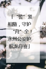 “警”紧相随，守护“舟”全！永州公安护航龙舟赛