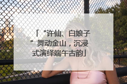 “许仙、白娘子”舞动金山，沉浸式演绎端午古韵