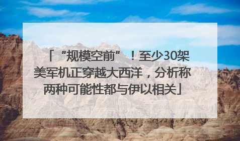 “规模空前”！至少30架美军机正穿越大西洋，分析称两种可能性都与伊以相关
