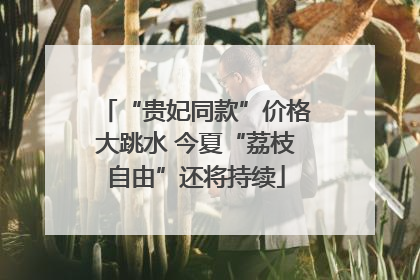 “贵妃同款”价格大跳水 今夏“荔枝自由”还将持续