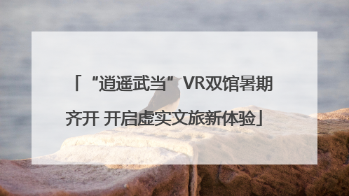 “逍遥武当”VR双馆暑期齐开 开启虚实文旅新体验